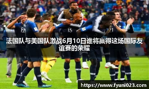 法国队与美国队激战6月10日谁将赢得这场国际友谊赛的荣耀
